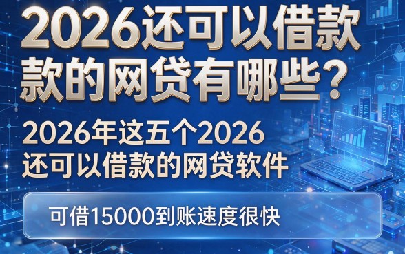 2026还可以借款的网贷有哪些？2026年这五个2026还可以借款的网贷软件，可借15000到账速度很快
