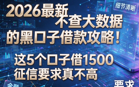 2026最新不查大数据的黑口子借款攻略!这5个口子借1500征信要求真不高