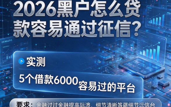 2026黑户怎么贷款容易通过征信？实测5个借款6000容易过的平台
