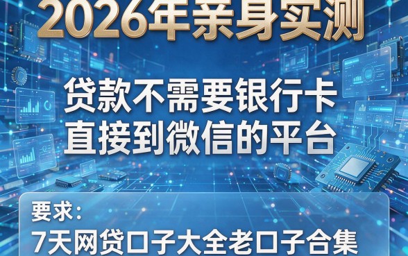 2026年亲身实测:贷款不需要银行卡直接到微信的平台,7天网贷口子大全老口子合集