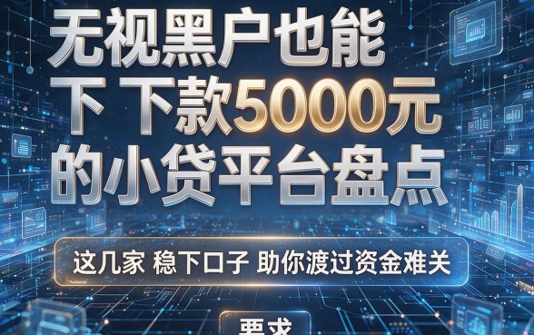 无视黑户也能下款5000元的小贷平台盘点，这几家稳下口子助你渡过资金难关