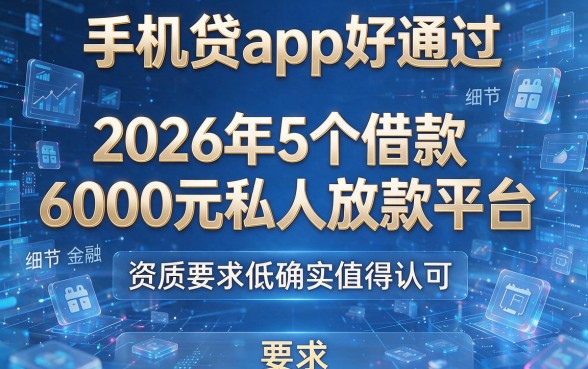 手机贷app好通过:2026年5个借款6000元私人放款平台,资质要求低确实值得认可