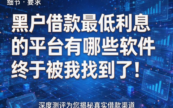 黑户借款最低利息的平台有哪些软件终于被我找到了!深度测评为您揭秘真实借款渠道