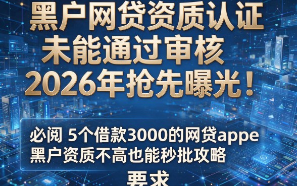 黑户网贷资质认证未能通过审核2026年抢先曝光!必阅5个借款3000的网贷app黑户资质不高也能秒批攻略