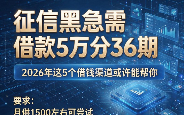 征信黑急需借款5万分36期，2026年这5个借钱渠道或许能帮你，月供1500左右可尝试