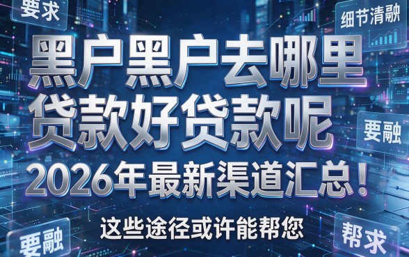 黑户黑户去哪里贷款好贷款呢2026年最新渠道汇总!这些途径或许能帮您!