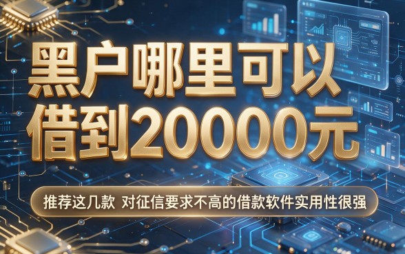 黑户哪里可以借到20000元,推荐这几款对征信要求不高的借款软件实用性很强