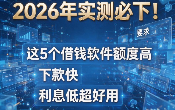 2026年实测必下！这5个借钱软件额度高、下款快、利息低超好用