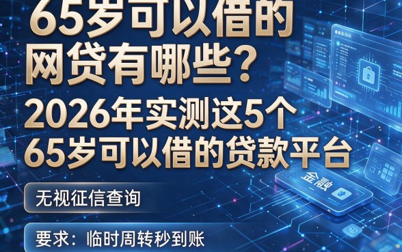 65岁可以借的网贷有哪些?2026年实测这5个65岁可以借的贷款平台,无视征信查询、临时周转秒到账!