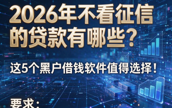 2026年不看征信的贷款有哪些?这5个黑户借钱软件值得选择!
