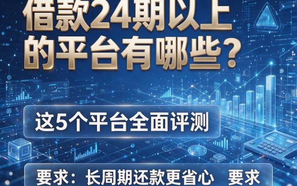 借款24期以上的平台有哪些？这5个平台全面评测，长周期还款更省心！