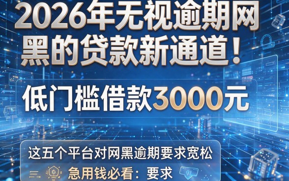2026年无视逾期网黑的贷款新通道！低门槛借款3000元，这五个平台对网黑逾期要求宽松，急用钱必看