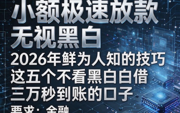 小额极速放款无视黑白，2026年鲜为人知的技巧这五个不看黑白借三万秒到账的口子