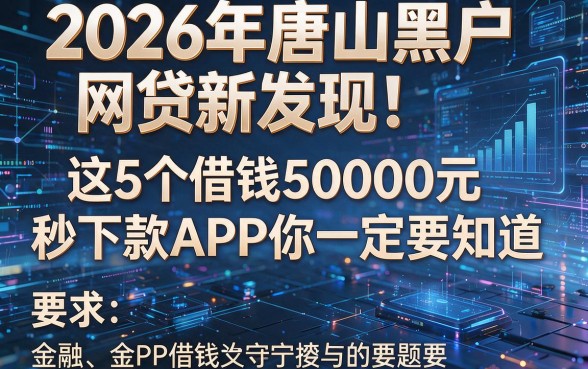 2026年唐山黑户网贷新发现!这5个借钱50000元秒下款APP你一定要知道
