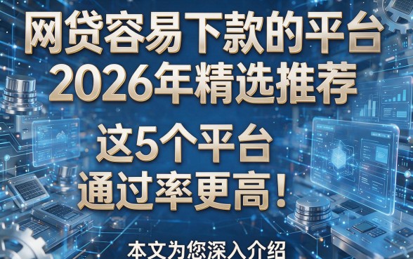 网贷容易下款的平台2026年精选推荐:这5个平台通过率更高!本文为您深入介绍!