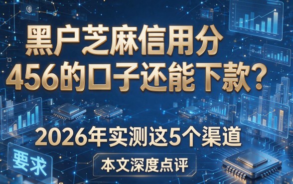 黑户芝麻信用分456的口子还能下款？2026年实测这5个渠道，本文深度点评！