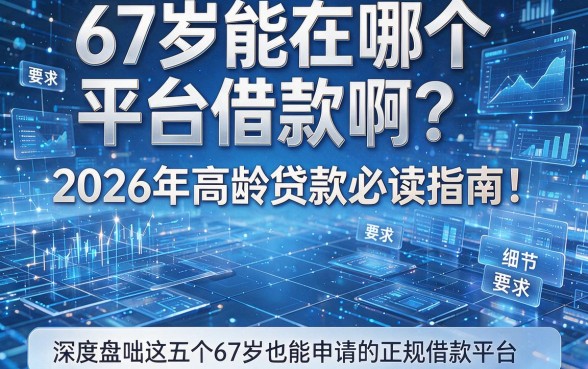 67岁能在哪个平台借款啊?2026年高龄贷款必读指南!深度盘点这五个67岁也能申请的正规借款平台