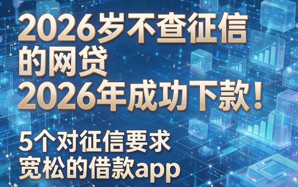 2026岁不查征信的网贷2026年成功下款!揭秘5个对征信要求宽松的借款app