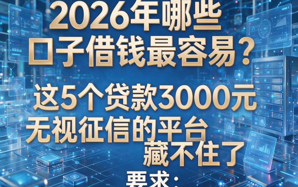 2026年哪些口子借钱最容易？这5个贷款3000元无视征信的平台藏不住了！