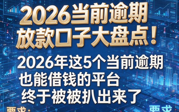 2026当前逾期放款口子大盘点!2026年这5个当前逾期也能借钱的平台终于被扒出来了
