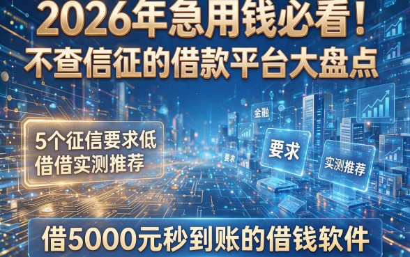 2026年急用钱必看！不查信征的借款平台大盘点：5个征信要求低、借5000元秒到账的借钱软件实测推荐