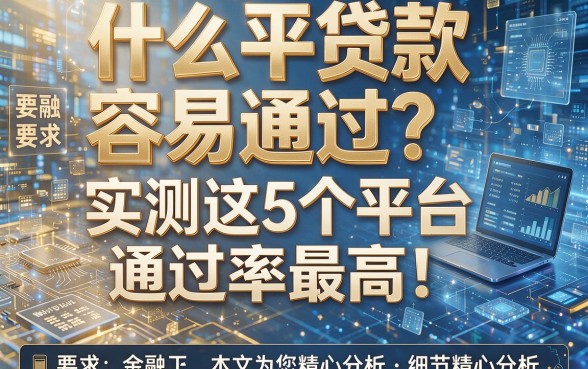 什么平贷款容易通过?实测这5个平台通过率最高!本文为您精心分析!