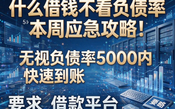 什么借钱不看负债率本周应急攻略!揭秘5个无视负债率5000内快速到账的借款平台