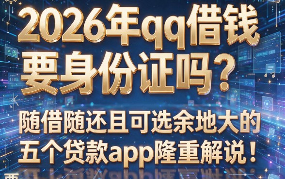 2026年qq借钱要身份证吗?随借随还且可选余地大的五个贷款app隆重解说!
