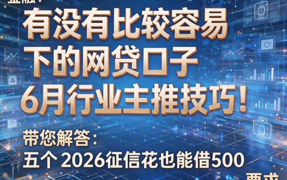 有没有比较容易下的网贷口子6月行业主推技巧!带您解答五个2026征信花也能借500