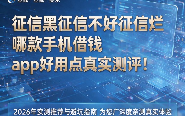 征信黑征信不好征信烂哪款手机借钱app好用点真实测评!2026年实测推荐与避坑指南为您深度亲测真实体验