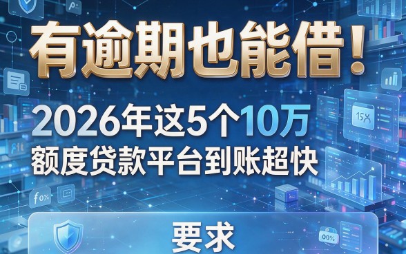 有逾期也能借!2026年这5个10万额度贷款平台到账超快