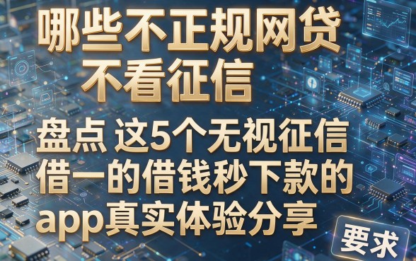哪些不正规网贷不看征信,盘点这5个无视征信的借钱秒下款的app真实体验分享
