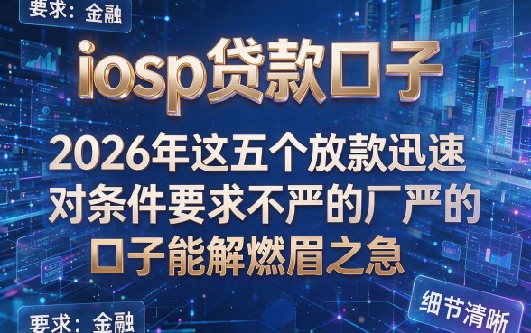 iosp贷款口子,2026年这五个放款迅速对条件要求不严的口子能解燃眉之急