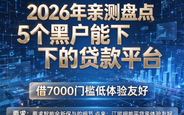 2026年亲测盘点：5个黑户能下的贷款平台，借7000门槛低体验友好