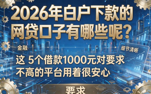 2026年白户下款的网贷口子有哪些呢？这5个借款1000元对要求不高的平台用着很安心