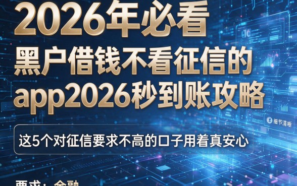 2026年必看：黑户借钱不看征信的app2026秒到账攻略，这5个对征信要求不高的口子用着真安心