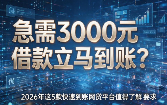 急需3000元借款立马到账?2026年这5款快速到账网贷平台值得了解