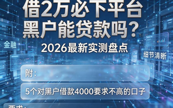 借2万必下平台黑户能贷款吗?2026最新实测盘点,附5个对黑户借款4000要求不高的口子