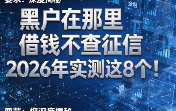 黑户在那里借钱不查征信2026年实测这8个!本篇为您深度揭秘!