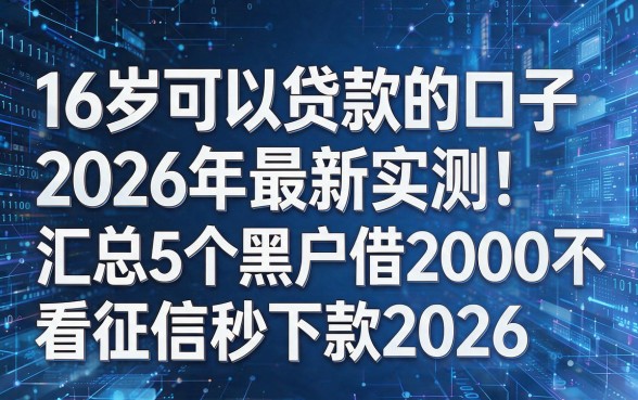 针对你提供的关键词和原标题风格,为你模仿并生成以下新标题:16岁可以贷款的口子2026年最新实测!汇总5个黑户借2000不看征信秒下款2026