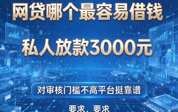 网贷哪个最容易借钱,整理这8个私人放款3000元对审核门槛不高平台挺靠谱