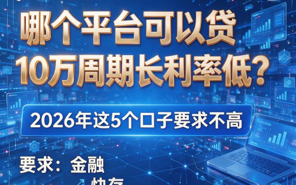 哪个平台可以贷10万周期长利率低？2026年这5个口子要求不高，快存！