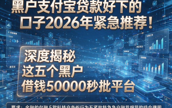 黑户支付宝贷款好下的口子2026年紧急推荐!深度揭秘这五个黑户借钱50000秒批平台