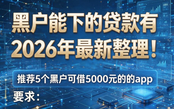 黑户能下的贷款有2026年最新整理！推荐5个黑户可借5000元的app