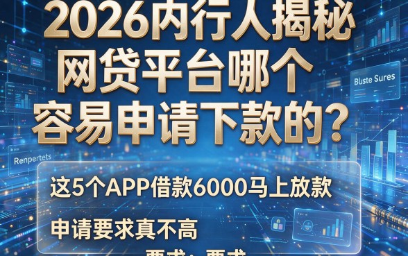 2026内行人揭秘：网贷平台哪个容易申请下款的？这5个APP借款6000马上放款，申请要求真不高
