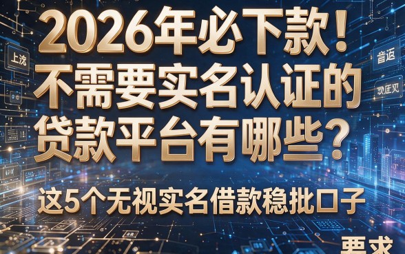 2026年必下款!不需要实名认证的贷款平台有哪些?这5个无视实名借款稳批口子