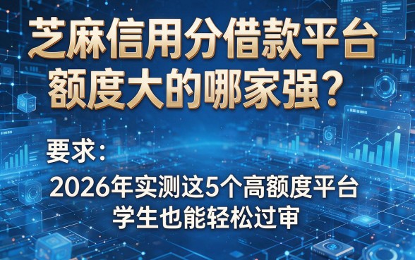芝麻信用分借款平台 额度大的哪家强?2026年实测这5个高额度平台,学生也能轻松过审!