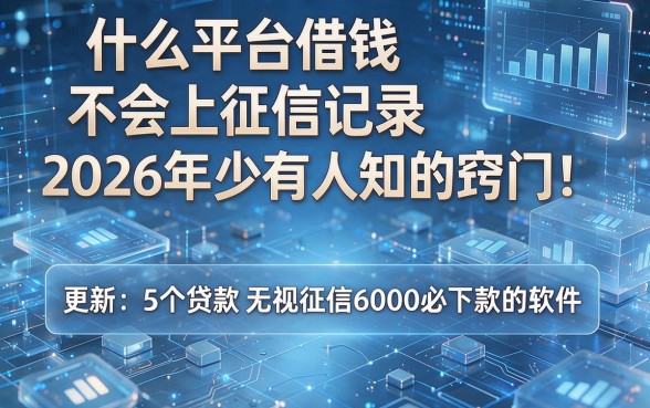 什么平台借钱不会上征信记录2026年少有人知的窍门！更新​5个贷款无视征信6000必下款的软件