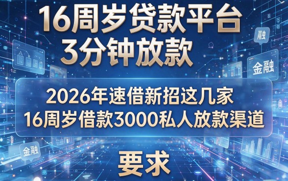 16周岁贷款平台3分钟放款,2026年速借新招这几家16周岁借款3000私人放款渠道