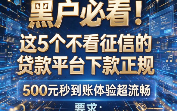 黑户必看!这5个不看征信的贷款平台下款正规,500元秒到账体验超流畅